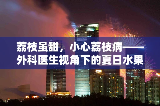 荔枝虽甜，小心荔枝病——外科医生视角下的夏日水果警报