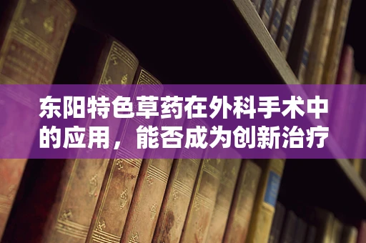 东阳特色草药在外科手术中的应用，能否成为创新治疗的新篇章？
