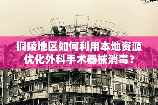 铜陵地区如何利用本地资源优化外科手术器械消毒？
