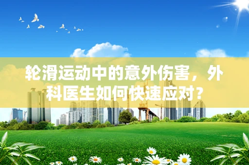 轮滑运动中的意外伤害，外科医生如何快速应对？
