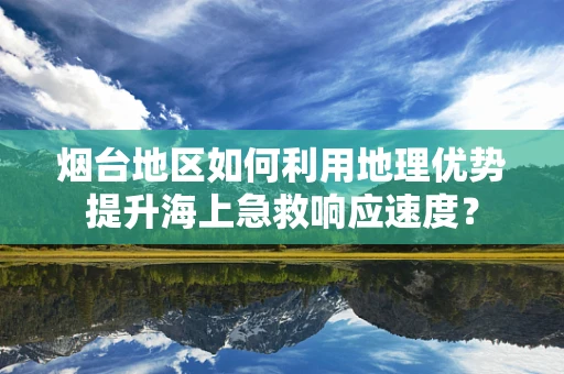 烟台地区如何利用地理优势提升海上急救响应速度？