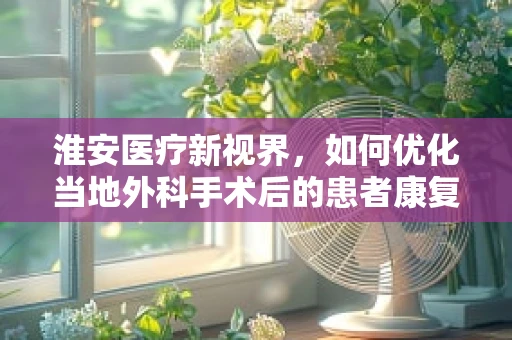 淮安医疗新视界，如何优化当地外科手术后的患者康复路径？