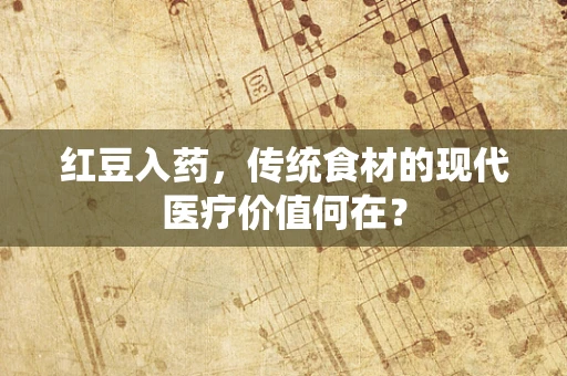 红豆入药，传统食材的现代医疗价值何在？