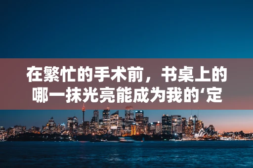 在繁忙的手术前，书桌上的哪一抹光亮能成为我的‘定心丸’？