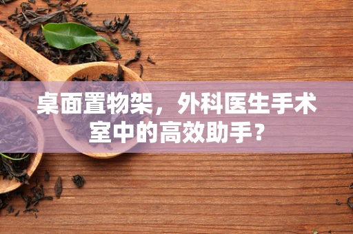 桌面置物架，外科医生手术室中的高效助手？
