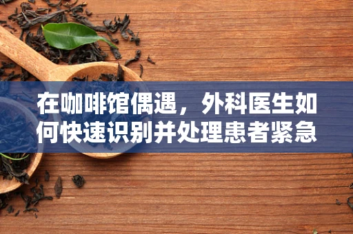 在咖啡馆偶遇，外科医生如何快速识别并处理患者紧急情况？