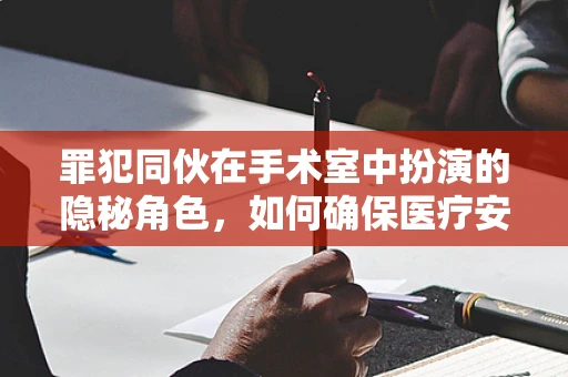 罪犯同伙在手术室中扮演的隐秘角色，如何确保医疗安全？