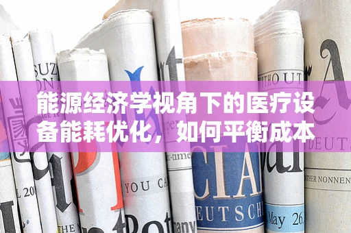 能源经济学视角下的医疗设备能耗优化，如何平衡成本与效率？