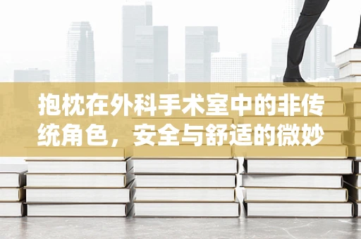 抱枕在外科手术室中的非传统角色，安全与舒适的微妙平衡