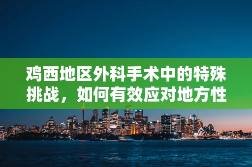 鸡西地区外科手术中的特殊挑战，如何有效应对地方性高发疾病？