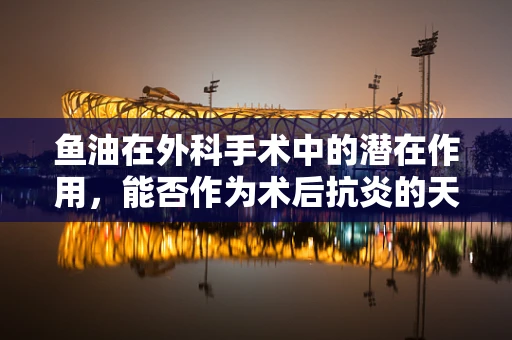 鱼油在外科手术中的潜在作用，能否作为术后抗炎的天然良方？