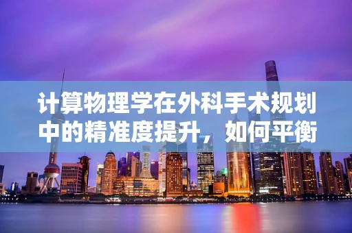 计算物理学在外科手术规划中的精准度提升，如何平衡模拟与现实的差距？