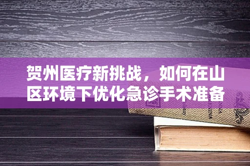 贺州医疗新挑战，如何在山区环境下优化急诊手术准备流程？