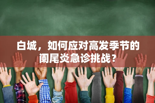 白城，如何应对高发季节的阑尾炎急诊挑战？