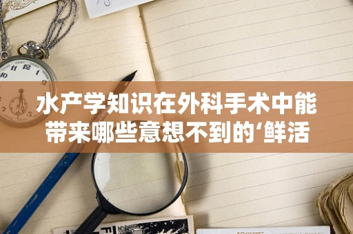 水产学知识在外科手术中能带来哪些意想不到的‘鲜活’应用？