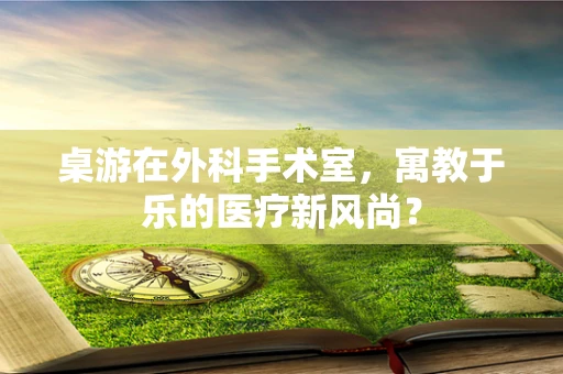 桌游在外科手术室，寓教于乐的医疗新风尚？