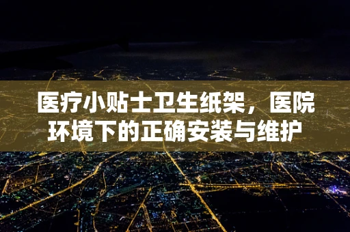 医疗小贴士卫生纸架，医院环境下的正确安装与维护