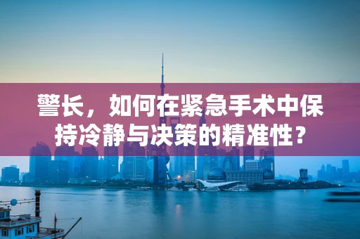 警长，如何在紧急手术中保持冷静与决策的精准性？