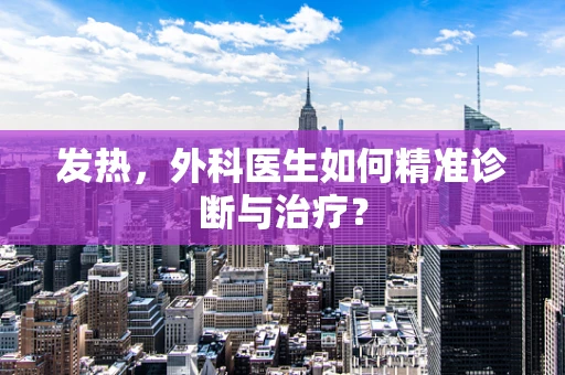 发热，外科医生如何精准诊断与治疗？
