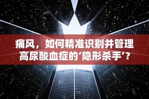 痛风，如何精准识别并管理高尿酸血症的‘隐形杀手’？