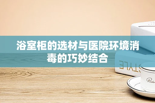 浴室柜的选材与医院环境消毒的巧妙结合