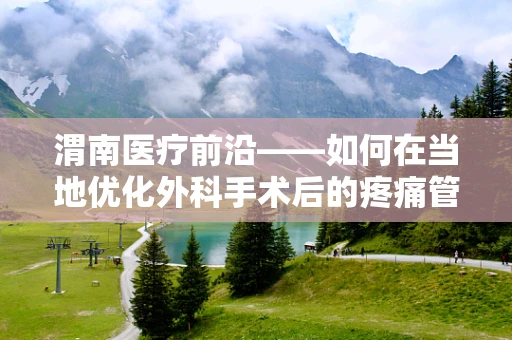渭南医疗前沿——如何在当地优化外科手术后的疼痛管理？