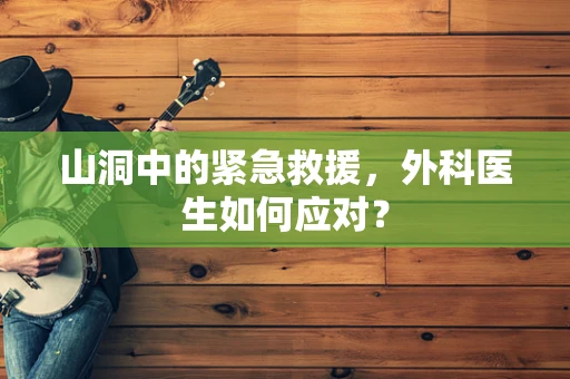 山洞中的紧急救援，外科医生如何应对？