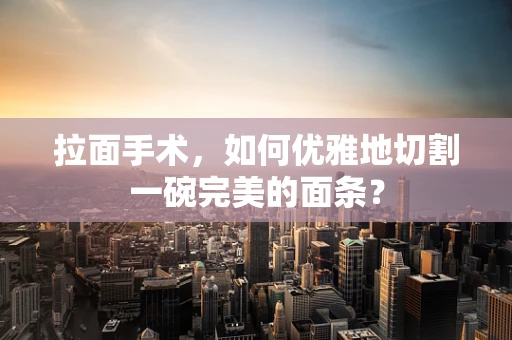 拉面手术，如何优雅地切割一碗完美的面条？