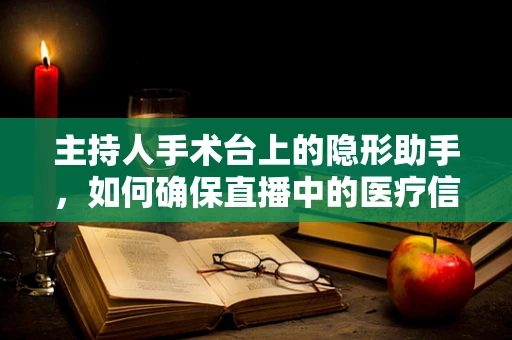 主持人手术台上的隐形助手，如何确保直播中的医疗信息准确无误？