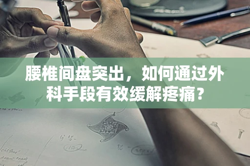 腰椎间盘突出，如何通过外科手段有效缓解疼痛？