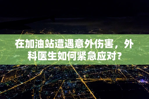 在加油站遭遇意外伤害，外科医生如何紧急应对？