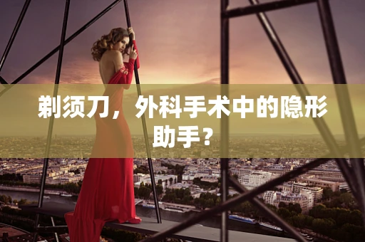 剃须刀，外科手术中的隐形助手？