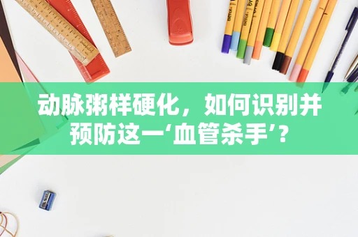 动脉粥样硬化，如何识别并预防这一‘血管杀手’？