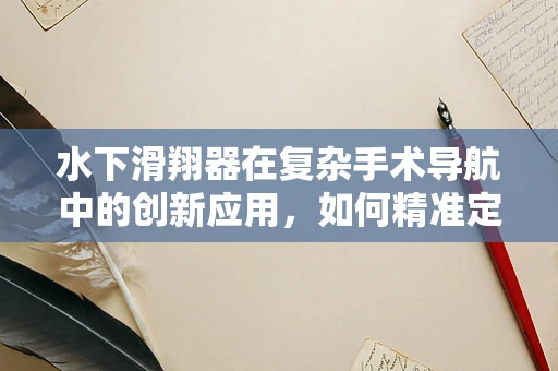 水下滑翔器在复杂手术导航中的创新应用，如何精准定位，提升手术效率？