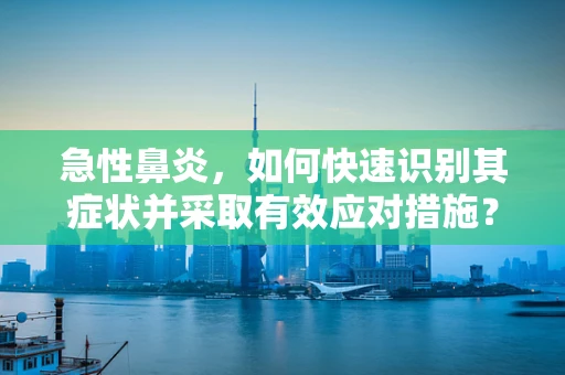 急性鼻炎，如何快速识别其症状并采取有效应对措施？
