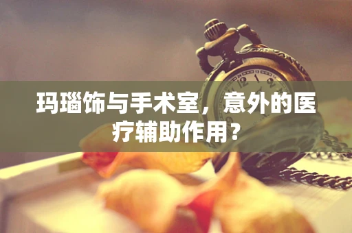 玛瑙饰与手术室，意外的医疗辅助作用？