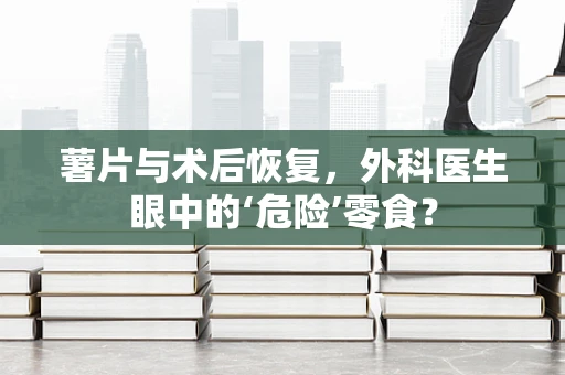 薯片与术后恢复，外科医生眼中的‘危险’零食？