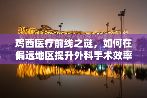 鸡西医疗前线之谜，如何在偏远地区提升外科手术效率？