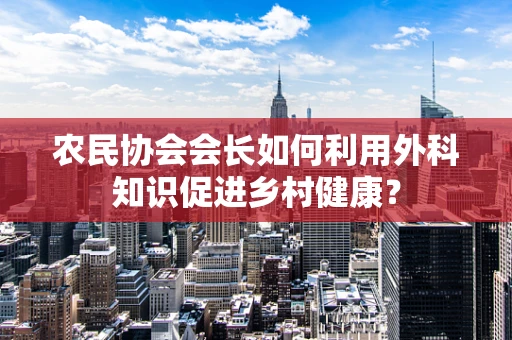 农民协会会长如何利用外科知识促进乡村健康？