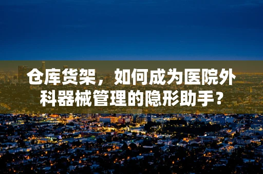 仓库货架，如何成为医院外科器械管理的隐形助手？