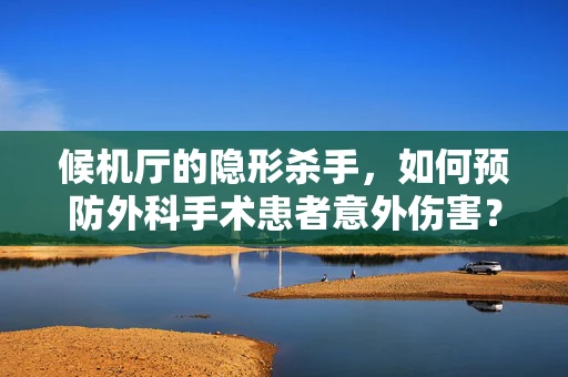 候机厅的隐形杀手，如何预防外科手术患者意外伤害？