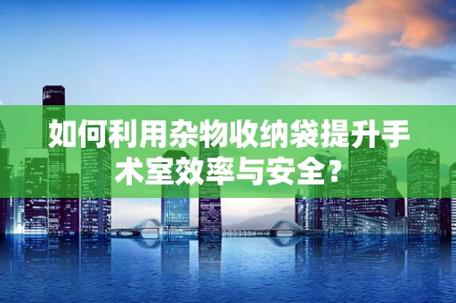 如何利用杂物收纳袋提升手术室效率与安全？