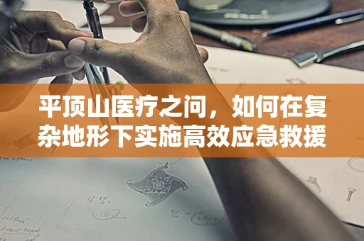 平顶山医疗之问，如何在复杂地形下实施高效应急救援手术？