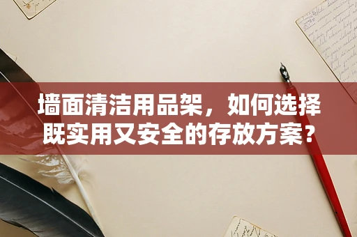 墙面清洁用品架，如何选择既实用又安全的存放方案？