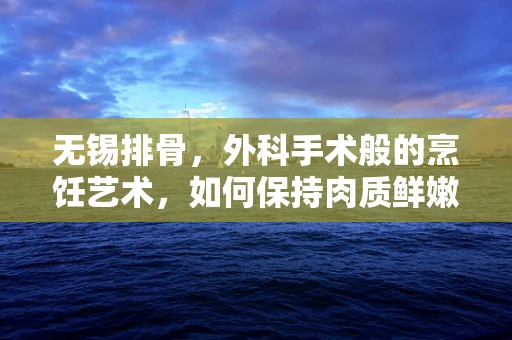 无锡排骨，外科手术般的烹饪艺术，如何保持肉质鲜嫩不散架？