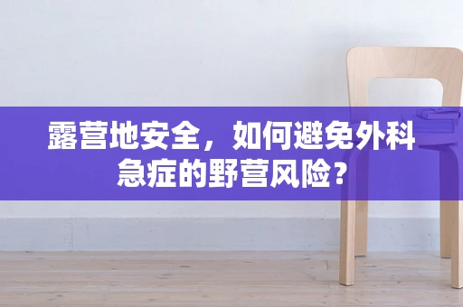 露营地安全，如何避免外科急症的野营风险？