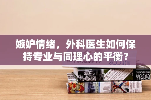 嫉妒情绪，外科医生如何保持专业与同理心的平衡？