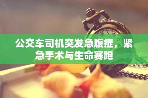 公交车司机突发急腹症，紧急手术与生命赛跑