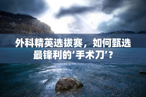 外科精英选拔赛，如何甄选最锋利的‘手术刀’？