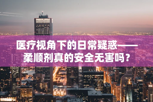 医疗视角下的日常疑惑——柔顺剂真的安全无害吗？